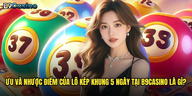 Lô kép khung 5 ngày tại B9casino có dễ trúng không? 3 Ưu và nhược điểm của lô kép khung 5 ngày tại B9casino là gì?
