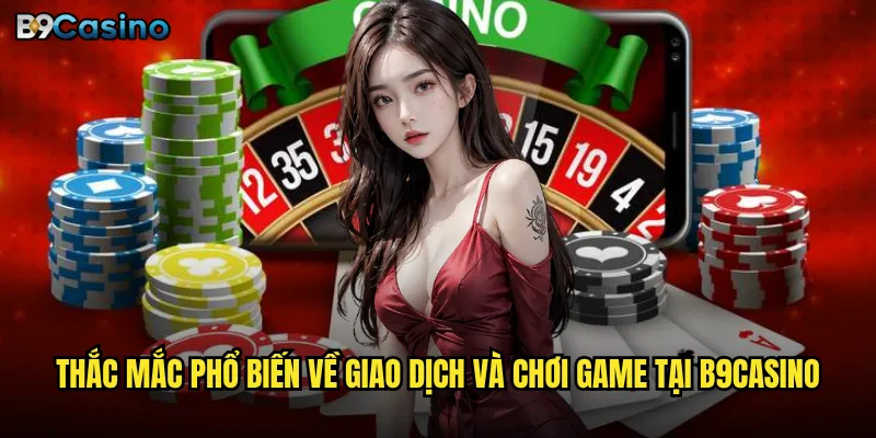 Câu hỏi thường gặp B9casino có giải đáp đầy đủ mọi thắc mắc? 3 Thắc mắc phổ biến về giao dịch và chơi game tại B9casino
