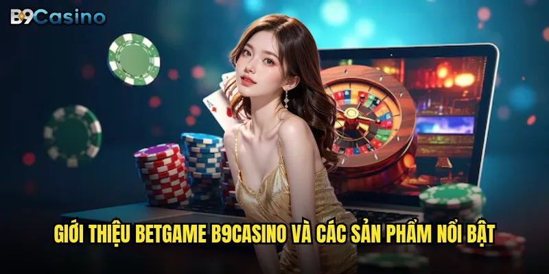Betgame B9casino Có Thật Sự Đem Lại Cơ Hội Thắng Lớn? 2 Giới thiệu Betgame B9casino và các sản phẩm nổi bật